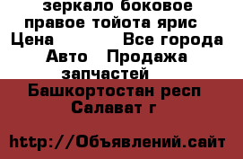зеркало боковое правое тойота ярис › Цена ­ 5 000 - Все города Авто » Продажа запчастей   . Башкортостан респ.,Салават г.